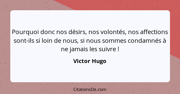 Pourquoi donc nos désirs, nos volontés, nos affections sont-ils si loin de nous, si nous sommes condamnés à ne jamais les suivre !... - Victor Hugo