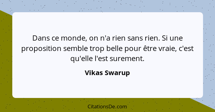 Dans ce monde, on n'a rien sans rien. Si une proposition semble trop belle pour être vraie, c'est qu'elle l'est surement.... - Vikas Swarup