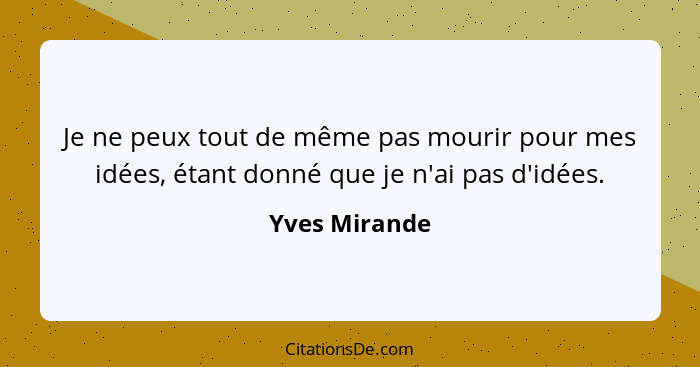 Je ne peux tout de même pas mourir pour mes idées, étant donné que je n'ai pas d'idées.... - Yves Mirande