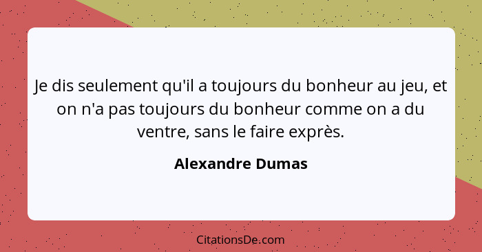 Je dis seulement qu'il a toujours du bonheur au jeu, et on n'a pas toujours du bonheur comme on a du ventre, sans le faire exprès.... - Alexandre Dumas