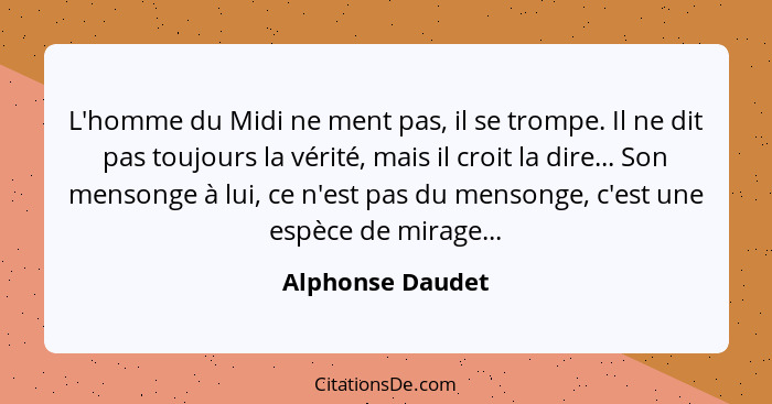 L'homme du Midi ne ment pas, il se trompe. Il ne dit pas toujours la vérité, mais il croit la dire... Son mensonge à lui, ce n'est p... - Alphonse Daudet