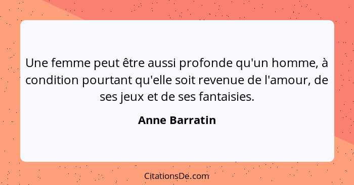 Une femme peut être aussi profonde qu'un homme, à condition pourtant qu'elle soit revenue de l'amour, de ses jeux et de ses fantaisies... - Anne Barratin