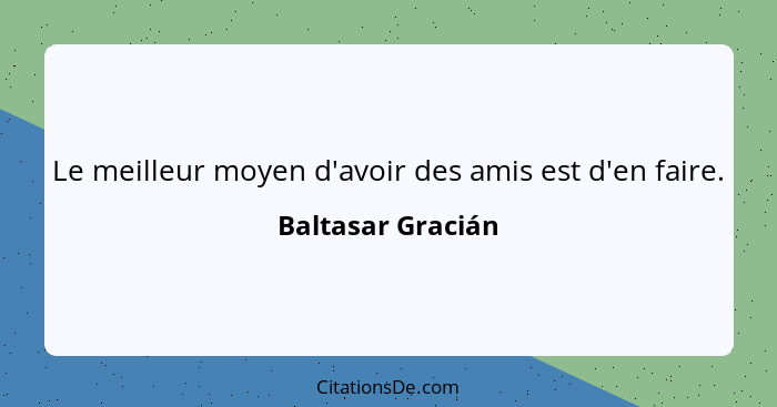 Le meilleur moyen d'avoir des amis est d'en faire.... - Baltasar Gracián