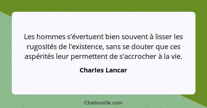 Les hommes s'évertuent bien souvent à lisser les rugosités de l'existence, sans se douter que ces aspérités leur permettent de s'accr... - Charles Lancar