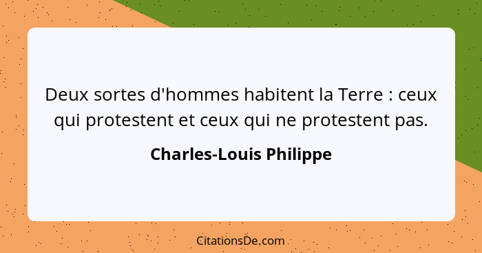 Deux sortes d'hommes habitent la Terre : ceux qui protestent et ceux qui ne protestent pas.... - Charles-Louis Philippe