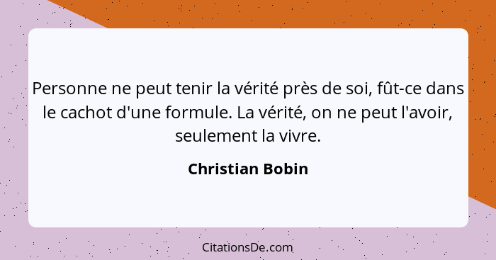 Personne ne peut tenir la vérité près de soi, fût-ce dans le cachot d'une formule. La vérité, on ne peut l'avoir, seulement la vivre... - Christian Bobin