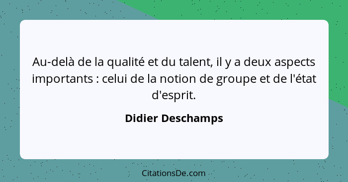 Au-delà de la qualité et du talent, il y a deux aspects importants : celui de la notion de groupe et de l'état d'esprit.... - Didier Deschamps