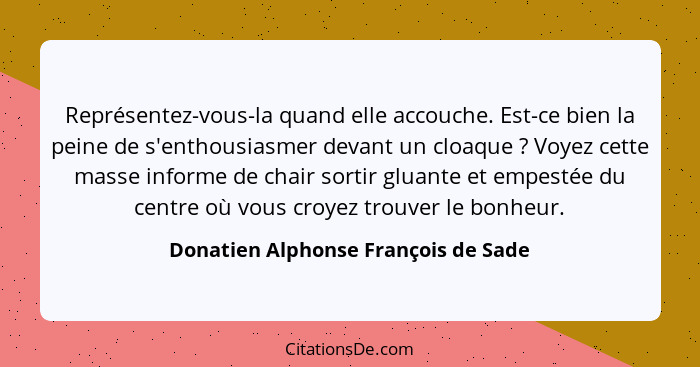 Représentez-vous-la quand elle accouche. Est-ce bien la peine de s'enthousiasmer devant un cloaque ? Voyez c... - Donatien Alphonse François de Sade