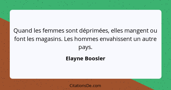 Quand les femmes sont déprimées, elles mangent ou font les magasins. Les hommes envahissent un autre pays.... - Elayne Boosler