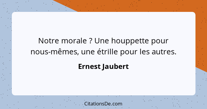 Notre morale ? Une houppette pour nous-mêmes, une étrille pour les autres.... - Ernest Jaubert