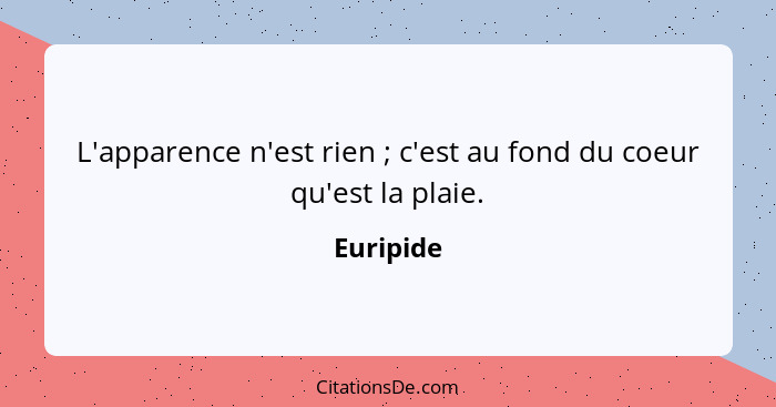 L'apparence n'est rien ; c'est au fond du coeur qu'est la plaie.... - Euripide