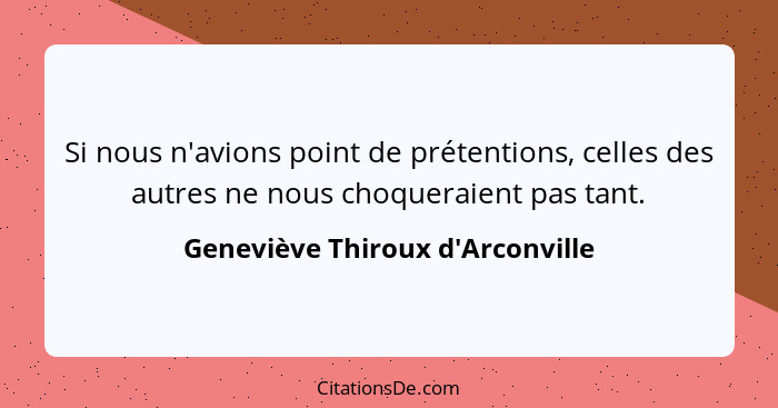 Si nous n'avions point de prétentions, celles des autres ne nous choqueraient pas tant.... - Geneviève Thiroux d'Arconville