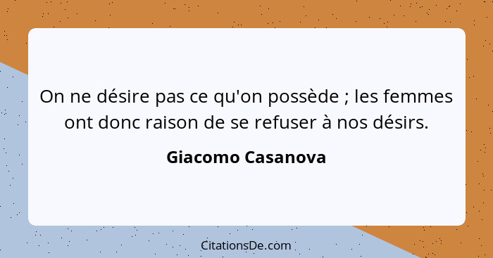 On ne désire pas ce qu'on possède ; les femmes ont donc raison de se refuser à nos désirs.... - Giacomo Casanova