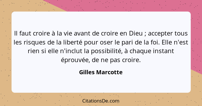 Il faut croire à la vie avant de croire en Dieu ; accepter tous les risques de la liberté pour oser le pari de la foi. Elle n'e... - Gilles Marcotte