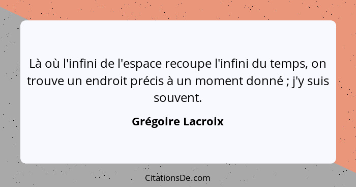 Là où l'infini de l'espace recoupe l'infini du temps, on trouve un endroit précis à un moment donné ; j'y suis souvent.... - Grégoire Lacroix