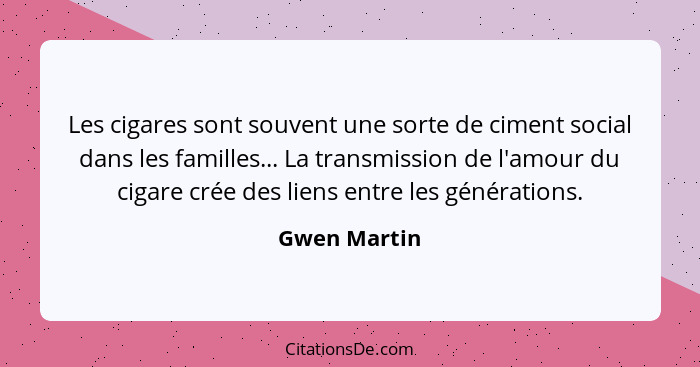 Les cigares sont souvent une sorte de ciment social dans les familles... La transmission de l'amour du cigare crée des liens entre les g... - Gwen Martin