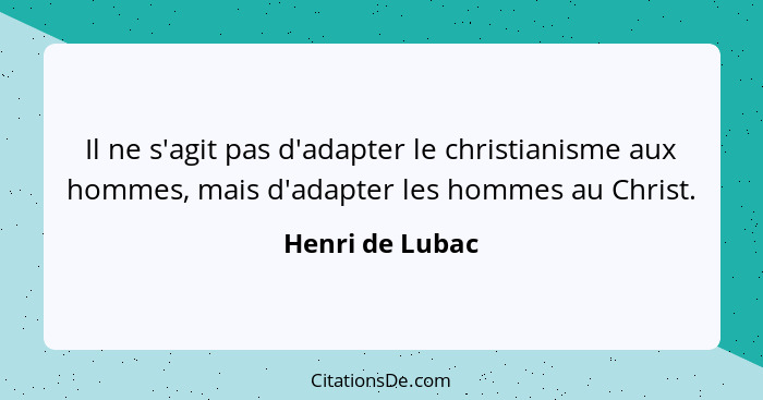 Il ne s'agit pas d'adapter le christianisme aux hommes, mais d'adapter les hommes au Christ.... - Henri de Lubac