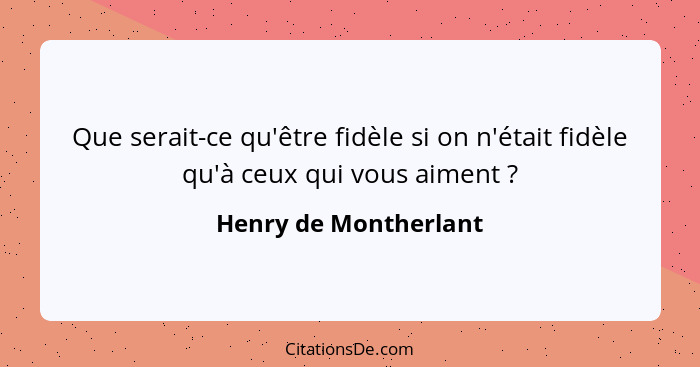 Que serait-ce qu'être fidèle si on n'était fidèle qu'à ceux qui vous aiment ?... - Henry de Montherlant