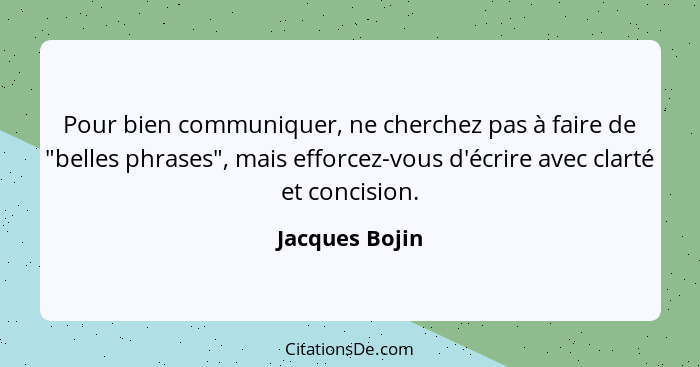 Pour bien communiquer, ne cherchez pas à faire de "belles phrases", mais efforcez-vous d'écrire avec clarté et concision.... - Jacques Bojin