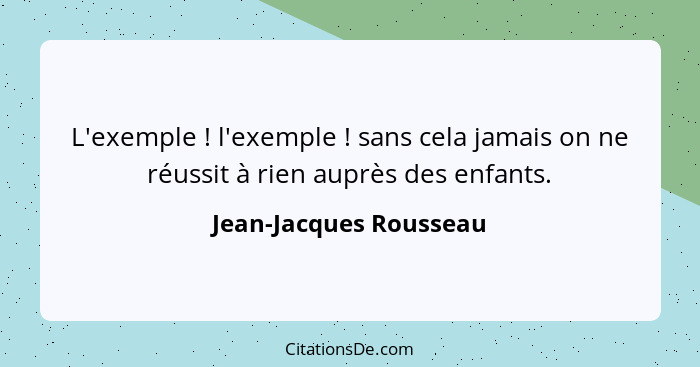 L'exemple ! l'exemple ! sans cela jamais on ne réussit à rien auprès des enfants.... - Jean-Jacques Rousseau