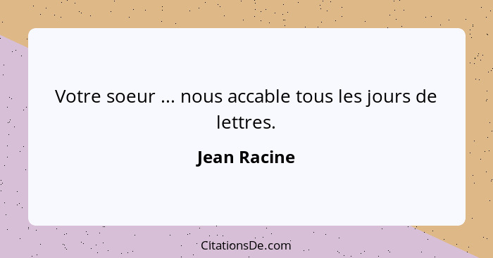 Votre soeur ... nous accable tous les jours de lettres.... - Jean Racine