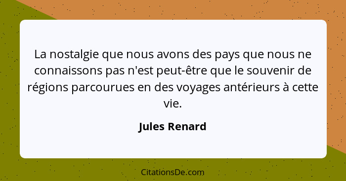 La nostalgie que nous avons des pays que nous ne connaissons pas n'est peut-être que le souvenir de régions parcourues en des voyages a... - Jules Renard