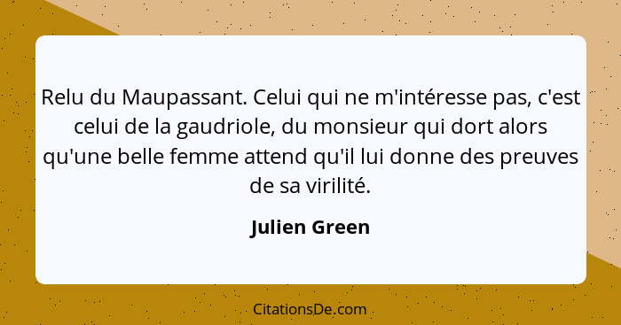 Relu du Maupassant. Celui qui ne m'intéresse pas, c'est celui de la gaudriole, du monsieur qui dort alors qu'une belle femme attend qu'... - Julien Green