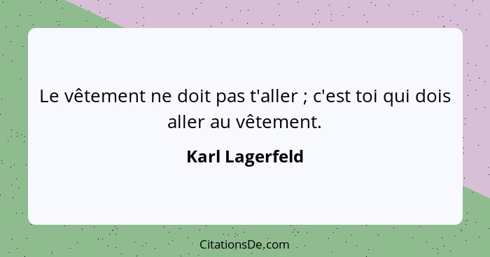 Le vêtement ne doit pas t'aller ; c'est toi qui dois aller au vêtement.... - Karl Lagerfeld