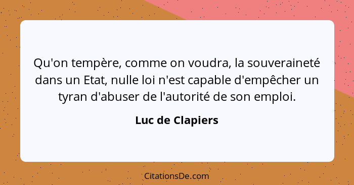 Qu'on tempère, comme on voudra, la souveraineté dans un Etat, nulle loi n'est capable d'empêcher un tyran d'abuser de l'autorité de... - Luc de Clapiers