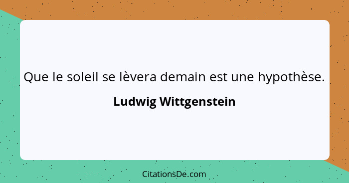 Que le soleil se lèvera demain est une hypothèse.... - Ludwig Wittgenstein