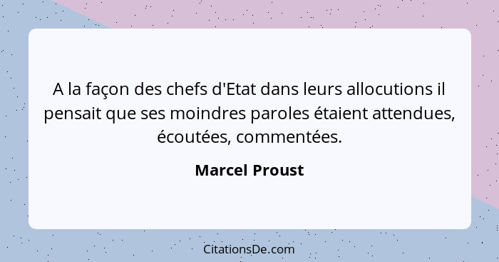 A la façon des chefs d'Etat dans leurs allocutions il pensait que ses moindres paroles étaient attendues, écoutées, commentées.... - Marcel Proust