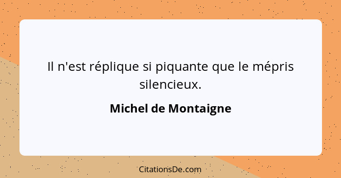 Il n'est réplique si piquante que le mépris silencieux.... - Michel de Montaigne