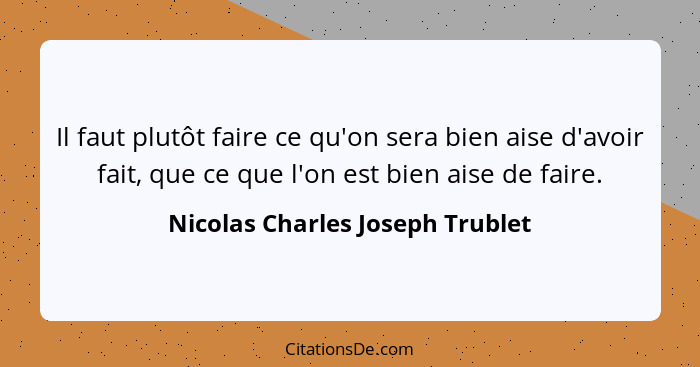 Il faut plutôt faire ce qu'on sera bien aise d'avoir fait, que ce que l'on est bien aise de faire.... - Nicolas Charles Joseph Trublet