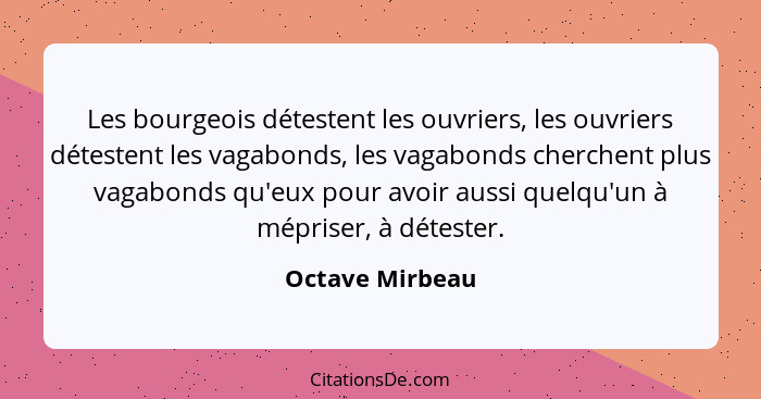 Les bourgeois détestent les ouvriers, les ouvriers détestent les vagabonds, les vagabonds cherchent plus vagabonds qu'eux pour avoir... - Octave Mirbeau