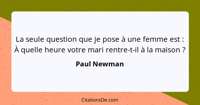 La seule question que je pose à une femme est : À quelle heure votre mari rentre-t-il à la maison ?... - Paul Newman