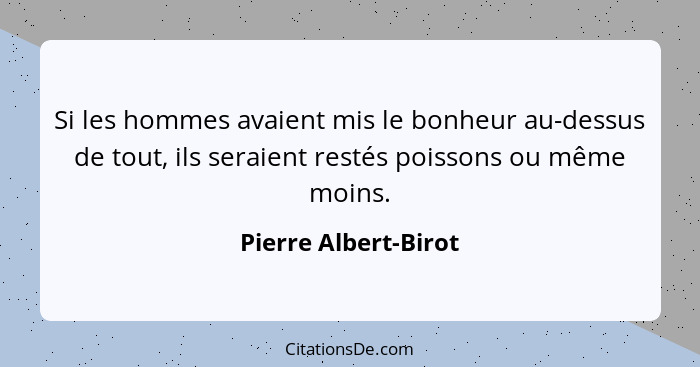 Si les hommes avaient mis le bonheur au-dessus de tout, ils seraient restés poissons ou même moins.... - Pierre Albert-Birot