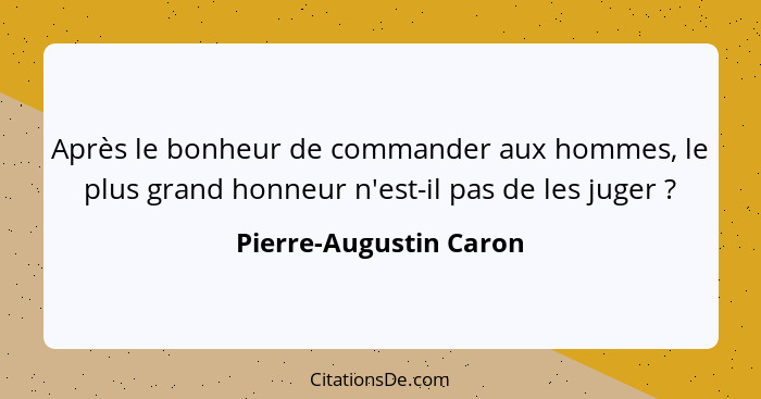 Après le bonheur de commander aux hommes, le plus grand honneur n'est-il pas de les juger ?... - Pierre-Augustin Caron