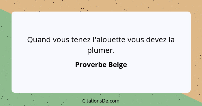 Quand vous tenez l'alouette vous devez la plumer.... - Proverbe Belge