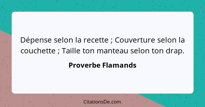 Dépense selon la recette ; Couverture selon la couchette ; Taille ton manteau selon ton drap.... - Proverbe Flamands