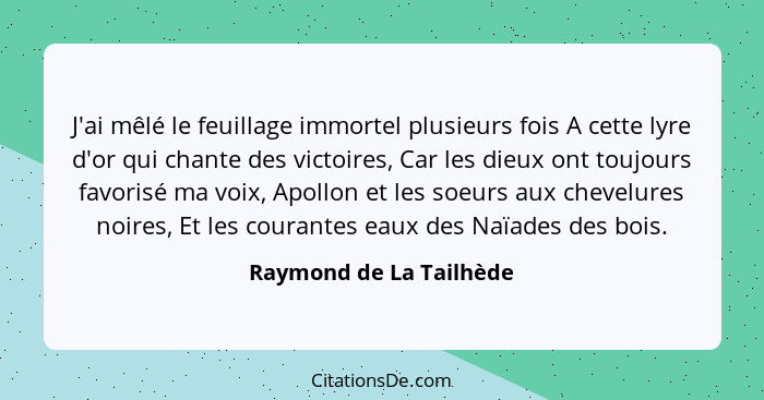 J'ai mêlé le feuillage immortel plusieurs fois A cette lyre d'or qui chante des victoires, Car les dieux ont toujours favoris... - Raymond de La Tailhède