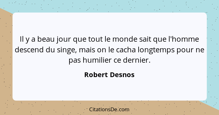 Il y a beau jour que tout le monde sait que l'homme descend du singe, mais on le cacha longtemps pour ne pas humilier ce dernier.... - Robert Desnos