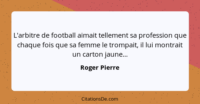 L'arbitre de football aimait tellement sa profession que chaque fois que sa femme le trompait, il lui montrait un carton jaune...... - Roger Pierre