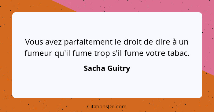 Vous avez parfaitement le droit de dire à un fumeur qu'il fume trop s'il fume votre tabac.... - Sacha Guitry