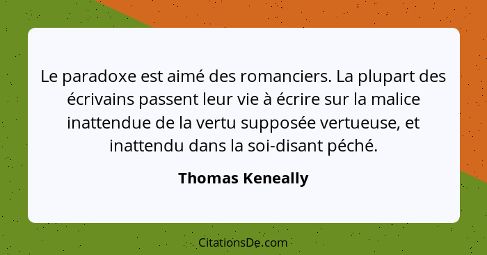 Le paradoxe est aimé des romanciers. La plupart des écrivains passent leur vie à écrire sur la malice inattendue de la vertu supposé... - Thomas Keneally