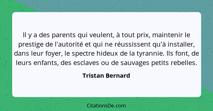 Il y a des parents qui veulent, à tout prix, maintenir le prestige de l'autorité et qui ne réussissent qu'à installer, dans leur foy... - Tristan Bernard