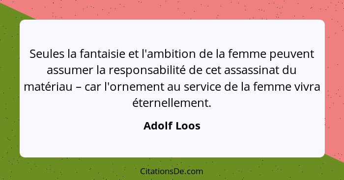 Seules la fantaisie et l'ambition de la femme peuvent assumer la responsabilité de cet assassinat du matériau – car l'ornement au service... - Adolf Loos