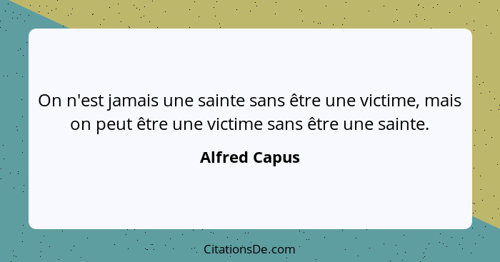 On n'est jamais une sainte sans être une victime, mais on peut être une victime sans être une sainte.... - Alfred Capus