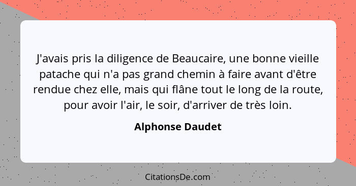 J'avais pris la diligence de Beaucaire, une bonne vieille patache qui n'a pas grand chemin à faire avant d'être rendue chez elle, ma... - Alphonse Daudet