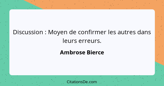 Discussion : Moyen de confirmer les autres dans leurs erreurs.... - Ambrose Bierce