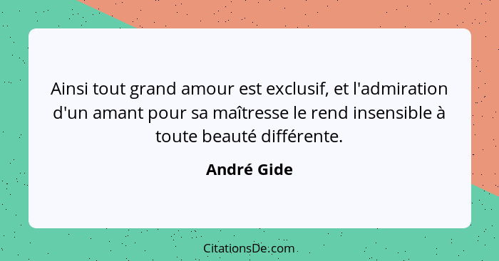 Ainsi tout grand amour est exclusif, et l'admiration d'un amant pour sa maîtresse le rend insensible à toute beauté différente.... - André Gide